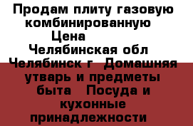 Продам плиту газовую-комбинированную › Цена ­ 5 000 - Челябинская обл., Челябинск г. Домашняя утварь и предметы быта » Посуда и кухонные принадлежности   